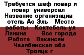 Требуется шеф-повар и повар -универсал › Название организации ­ отель Ас-Эль › Место работы ­ Коктебель ул Ленина 127 - Все города Работа » Вакансии   . Челябинская обл.,Троицк г.